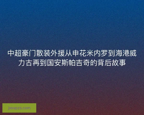 中超豪门散装外援从申花米内罗到海港威力古再到国安斯帕吉奇的背后故事