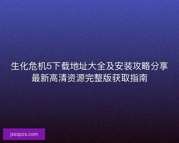 生化危机5下载地址大全及安装攻略分享最新高清资源完整版获取指南