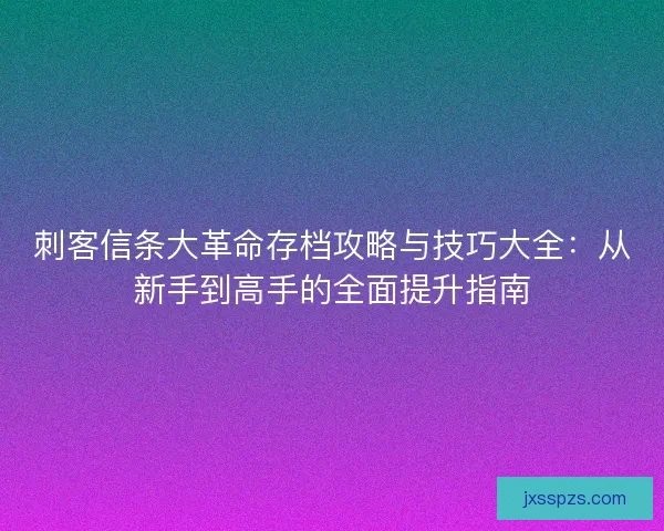 刺客信条大革命存档攻略与技巧大全：从新手到高手的全面提升指南