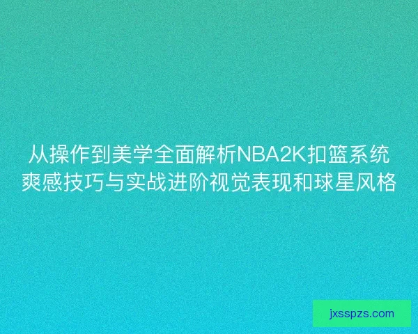 从操作到美学全面解析NBA2K扣篮系统爽感技巧与实战进阶视觉表现和球星风格
