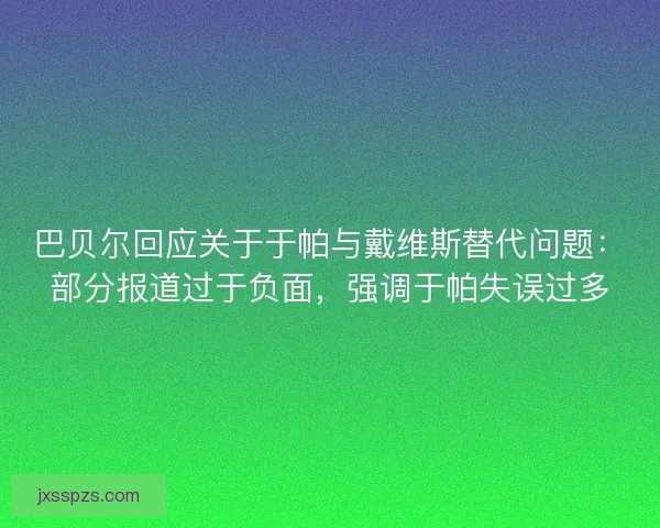 巴贝尔回应关于于帕与戴维斯替代问题：部分报道过于负面，强调于帕失误过多