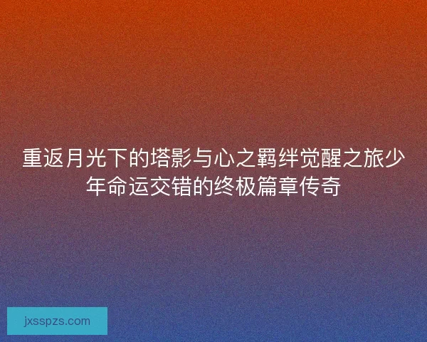 重返月光下的塔影与心之羁绊觉醒之旅少年命运交错的终极篇章传奇
