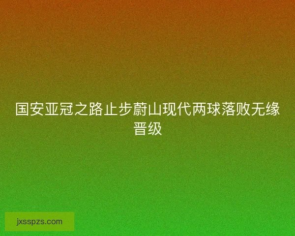 国安亚冠之路止步蔚山现代两球落败无缘晋级