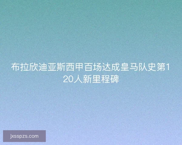 布拉欣迪亚斯西甲百场达成皇马队史第120人新里程碑